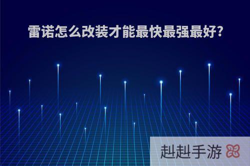 雷诺怎么改装才能最快最强最好?