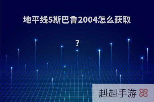 地平线5斯巴鲁2004怎么获取?