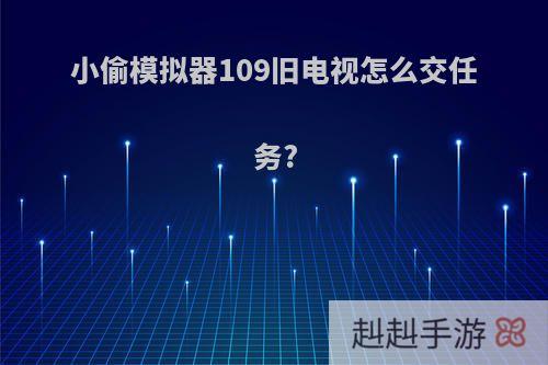 小偷模拟器109旧电视怎么交任务?