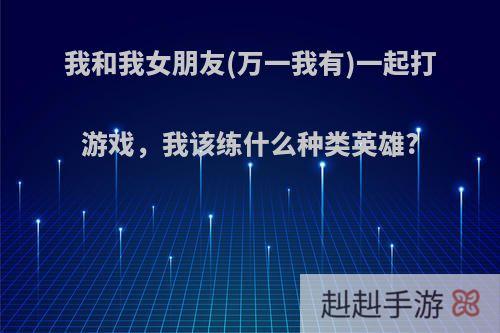 我和我女朋友(万一我有)一起打游戏，我该练什么种类英雄?