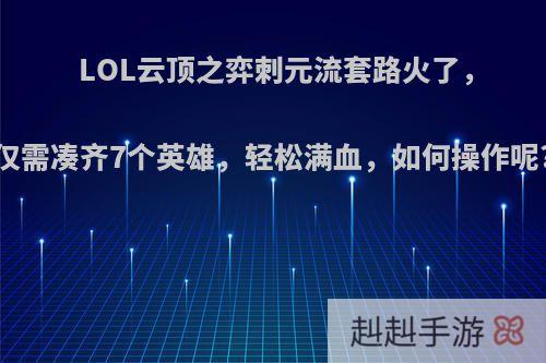 LOL云顶之弈刺元流套路火了，仅需凑齐7个英雄，轻松满血，如何操作呢?