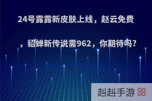 24号露露新皮肤上线，赵云免费，貂蝉新传说需962，你期待吗?