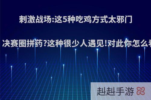 刺激战场:这5种吃鸡方式太邪门，决赛圈拼药?这种很少人遇见!对此你怎么看?