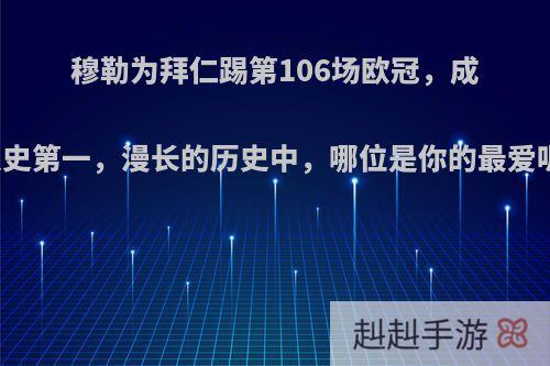 穆勒为拜仁踢第106场欧冠，成队史第一，漫长的历史中，哪位是你的最爱呢?