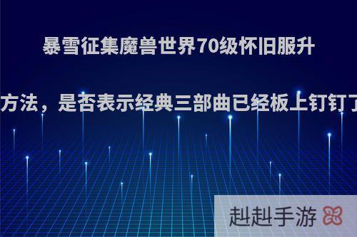 暴雪征集魔兽世界70级怀旧服升级方法，是否表示经典三部曲已经板上钉钉了?