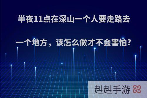 半夜11点在深山一个人要走路去一个地方，该怎么做才不会害怕?