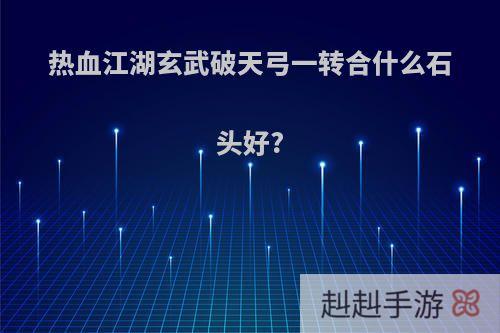 热血江湖玄武破天弓一转合什么石头好?