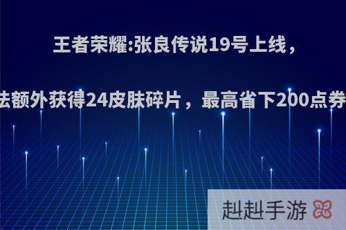 王者荣耀:张良传说19号上线，掌握方法额外获得24皮肤碎片，最高省下200点券，如何?