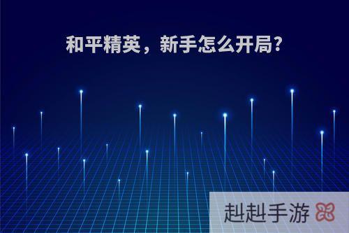 和平精英，新手怎么开局?
