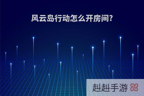 风云岛行动怎么开房间?