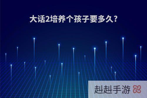 大话2培养个孩子要多久?