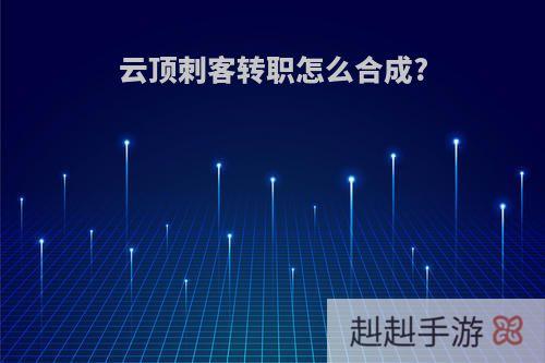 云顶刺客转职怎么合成?