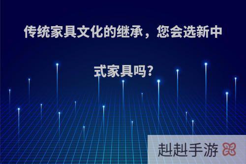 传统家具文化的继承，您会选新中式家具吗?