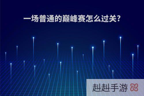 一场普通的巅峰赛怎么过关?