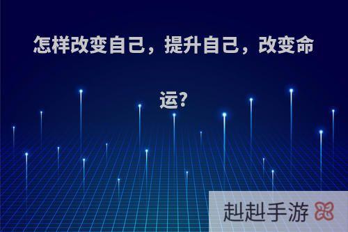 怎样改变自己，提升自己，改变命运?