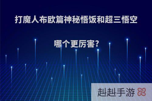 打魔人布欧篇神秘悟饭和超三悟空哪个更厉害?