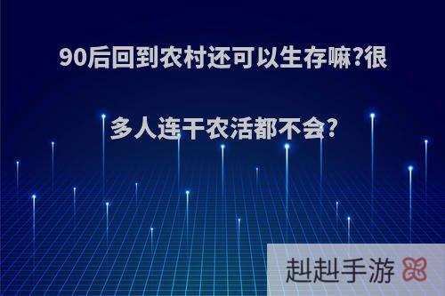 90后回到农村还可以生存嘛?很多人连干农活都不会?