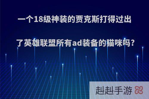 一个18级神装的贾克斯打得过出了英雄联盟所有ad装备的猫咪吗?