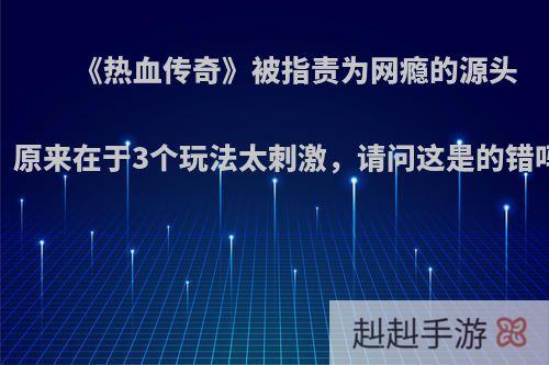 《热血传奇》被指责为网瘾的源头，原来在于3个玩法太刺激，请问这是的错吗?