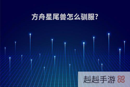 方舟星尾兽怎么驯服?