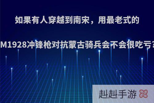 如果有人穿越到南宋，用最老式的M1928冲锋枪对抗蒙古骑兵会不会很吃亏?