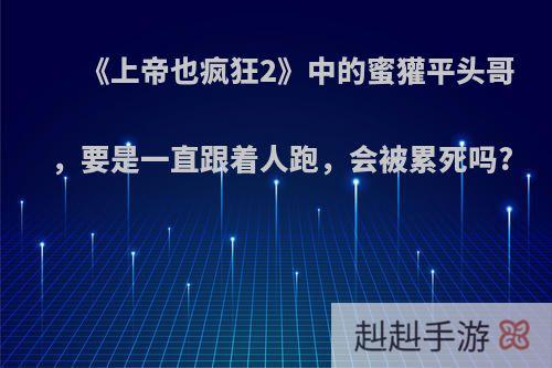 《上帝也疯狂2》中的蜜獾平头哥，要是一直跟着人跑，会被累死吗?