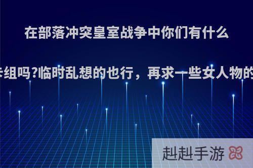 在部落冲突皇室战争中你们有什么好的卡组吗?临时乱想的也行，再求一些女人物的美图?