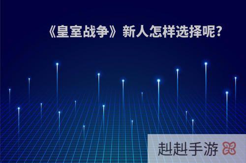 《皇室战争》新人怎样选择呢?