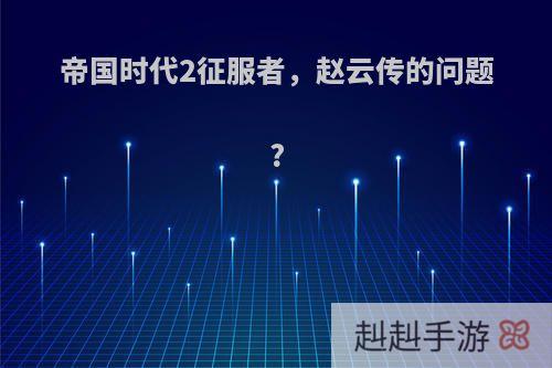 帝国时代2征服者，赵云传的问题?