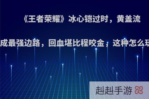 《王者荣耀》冰心铠过时，黄盖流铠成最强边路，回血堪比程咬金，这种怎么玩?