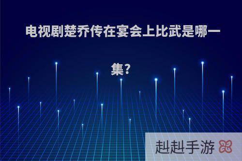 电视剧楚乔传在宴会上比武是哪一集?