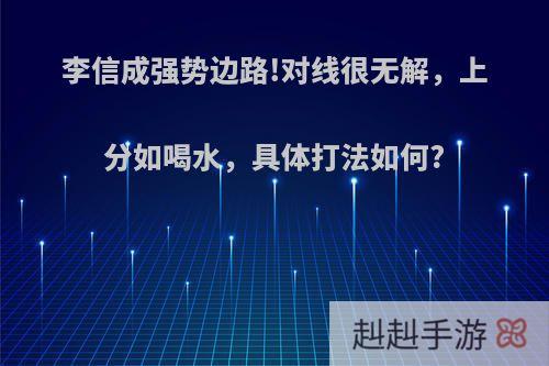 李信成强势边路!对线很无解，上分如喝水，具体打法如何?