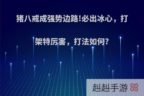 猪八戒成强势边路!必出冰心，打架特厉害，打法如何?