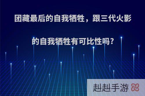 团藏最后的自我牺牲，跟三代火影的自我牺牲有可比性吗?