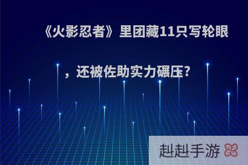 《火影忍者》里团藏11只写轮眼，还被佐助实力碾压?