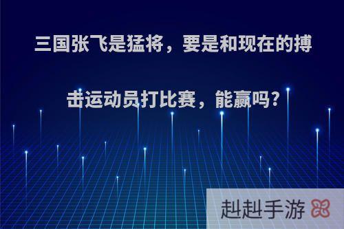 三国张飞是猛将，要是和现在的搏击运动员打比赛，能赢吗?