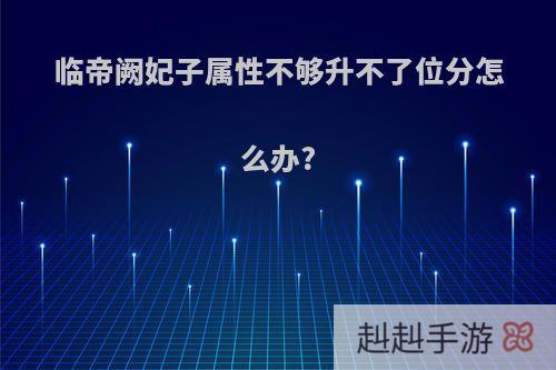 临帝阙妃子属性不够升不了位分怎么办?