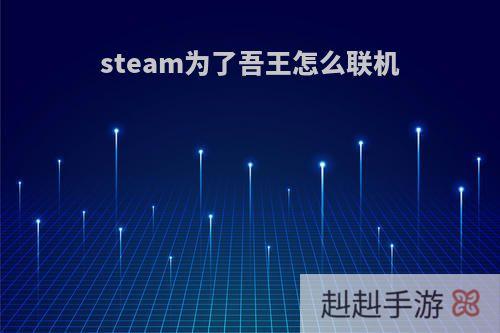 steam为了吾王怎么联机