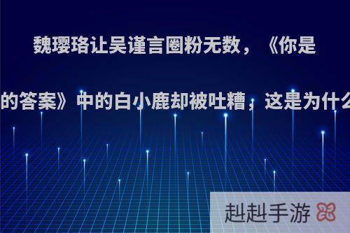 魏璎珞让吴谨言圈粉无数，《你是我的答案》中的白小鹿却被吐糟，这是为什么?