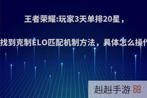 王者荣耀:玩家3天单排20星，声称找到克制ELO匹配机制方法，具体怎么操作呢?