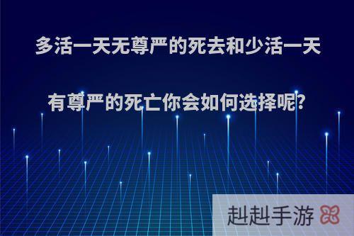 多活一天无尊严的死去和少活一天有尊严的死亡你会如何选择呢?