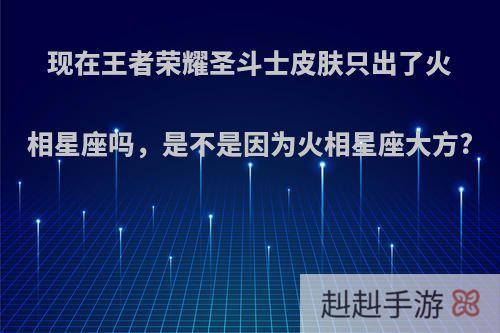 现在王者荣耀圣斗士皮肤只出了火相星座吗，是不是因为火相星座大方?