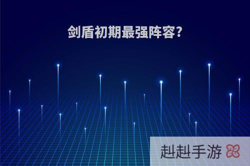 剑盾初期最强阵容?