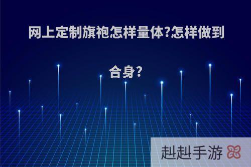 网上定制旗袍怎样量体?怎样做到合身?