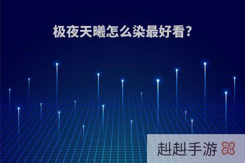 极夜天曦怎么染最好看?