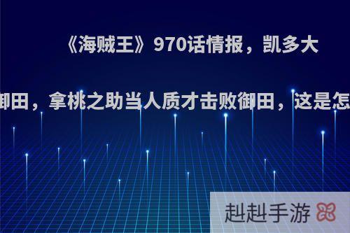 《海贼王》970话情报，凯多大战光月御田，拿桃之助当人质才击败御田，这是怎么回事?