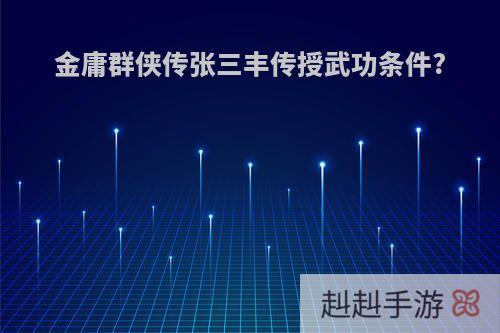 金庸群侠传张三丰传授武功条件?