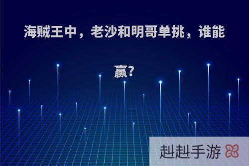 海贼王中，老沙和明哥单挑，谁能赢?