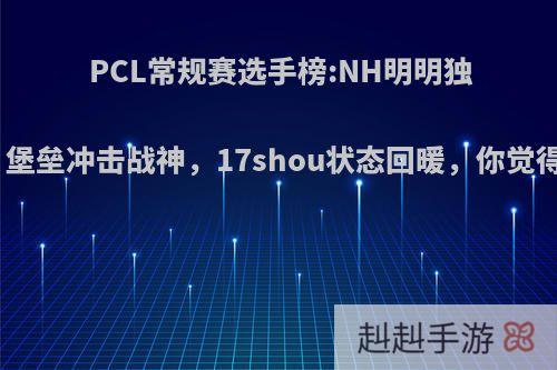 PCL常规赛选手榜:NH明明独一档，堡垒冲击战神，17shou状态回暖，你觉得如何?