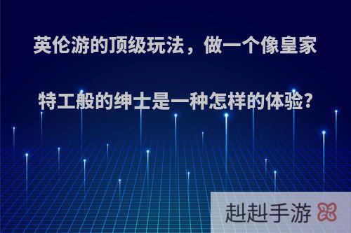 英伦游的顶级玩法，做一个像皇家特工般的绅士是一种怎样的体验?